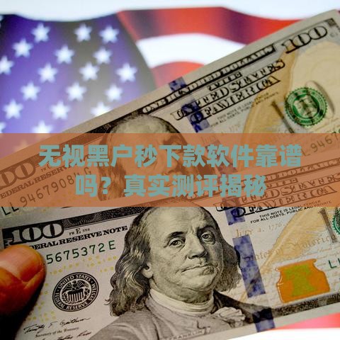 无视黑户秒下款软件靠谱吗？真实测评揭秘