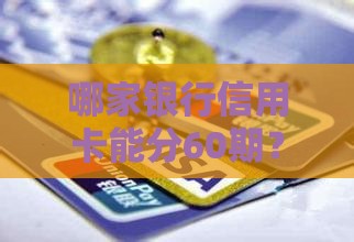 哪家银行信用卡能分60期？这几家最长分期方案值得关注！
