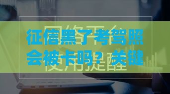 征信黑了考驾照会被卡吗？关键细节别忽略！