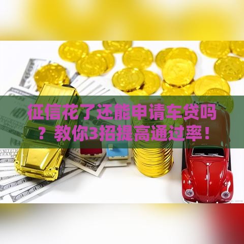 征信花了还能申请车贷吗？教你3招提高通过率！