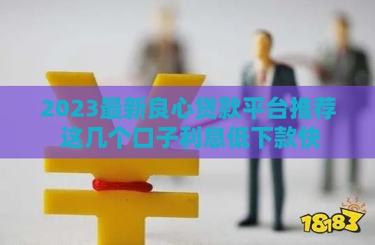 2023最新良心贷款平台推荐 这几个口子利息低下款快