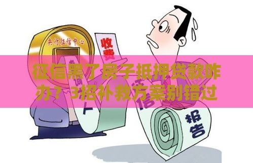 征信黑了房子抵押贷款咋办？3招补救方案别错过