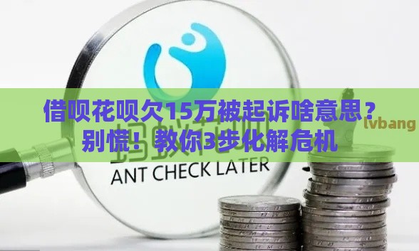 借呗花呗欠15万被起诉啥意思？别慌！教你3步化解危机