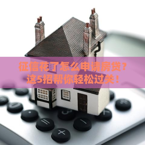 征信花了怎么申请房贷？这5招帮你轻松过关！