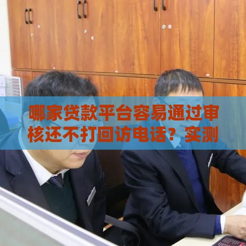 哪家贷款平台容易通过审核还不打回访电话？实测推荐5家
