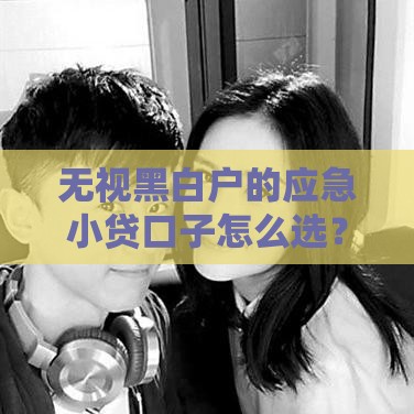 无视黑白户的应急小贷口子怎么选？