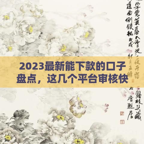 2023最新能下款的口子盘点，这几个平台审核快又靠谱