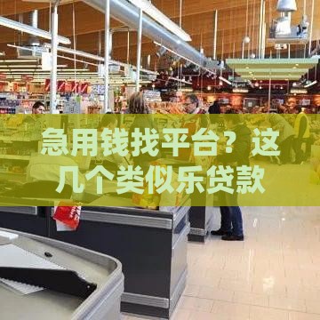 急用钱找平台？这几个类似乐贷款的靠谱口子别错过！