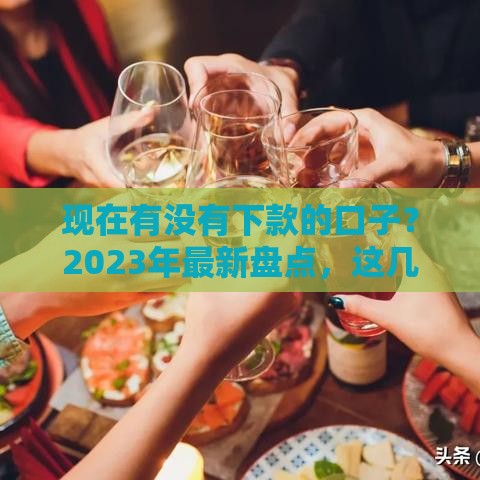 现在有没有下款的口子？2023年最新盘点，这几个渠道或许能帮到你！