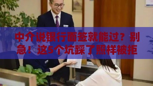 中介说银行面签就能过？别急！这5个坑踩了照样被拒！