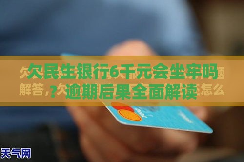 欠民生银行6千元会坐牢吗？逾期后果全面解读