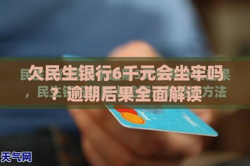 欠民生银行6千元会坐牢吗？逾期后果全面解读
