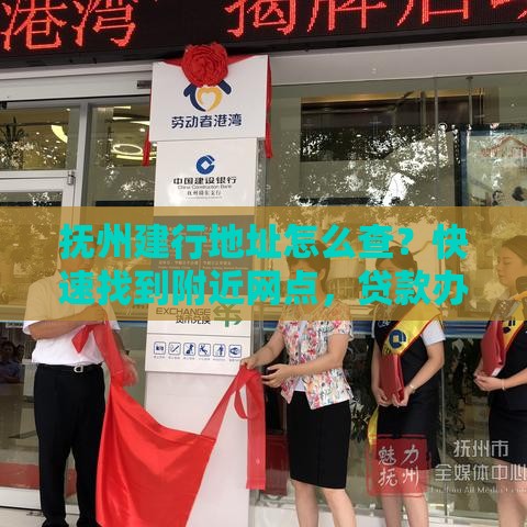 抚州建行地址怎么查？快速找到附近网点，贷款办理更省心！