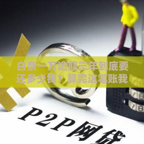 白条一万逾期三年到底要还多少钱？算完这笔账我惊呆了
