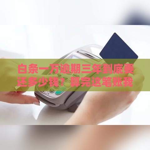 白条一万逾期三年到底要还多少钱？算完这笔账我惊呆了