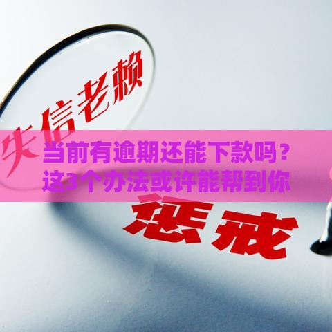 当前有逾期还能下款吗?这3个办法或许能帮到你 当前有逾期还能下款吗?这3个办法或许能帮到你