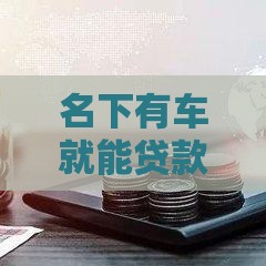名下有车就能贷款？这5家银行申请门槛低到惊喜！