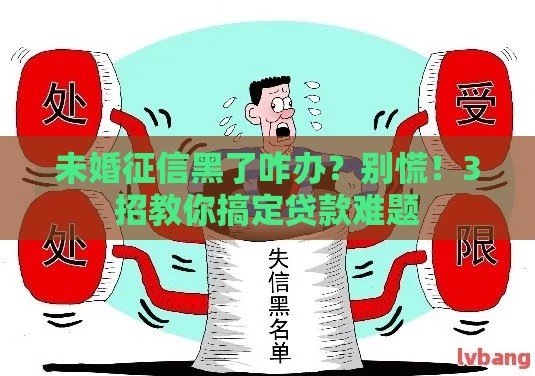 未婚征信黑了咋办？别慌！3招教你搞定贷款难题