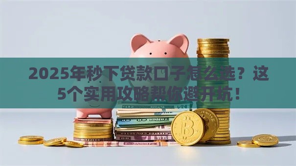2025年秒下贷款口子怎么选？这5个实用攻略帮你避开坑！
