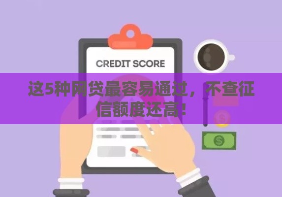 这5种网贷最容易通过，不查征信额度还高！