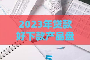 2023年贷款好下款产品盘点 这三类低门槛最易批