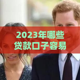 2023年哪些贷款口子容易下款？这几个渠道通过率高！