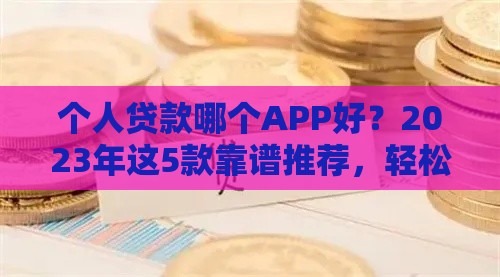 个人贷款哪个APP好？2023年这5款靠谱推荐，轻松解决资金难题！