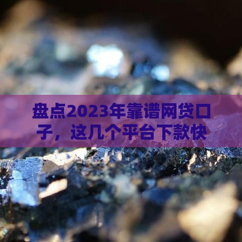 盘点2023年靠谱网贷口子，这几个平台下款快