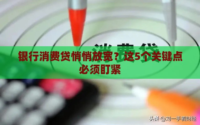 银行消费贷悄悄放宽？这5个关键点必须盯紧