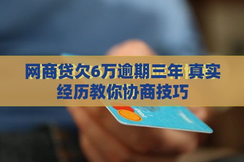 网商贷欠6万逾期三年 真实经历教你协商技巧 网商贷欠6万逾期三年 真实经历教你协商技巧