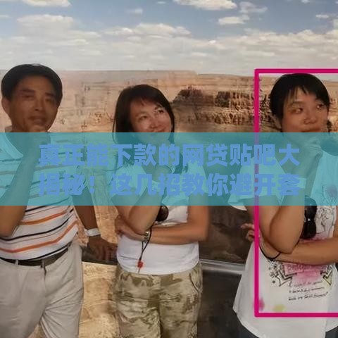 真正能下款的网贷贴吧大揭秘！这几招教你避开套路