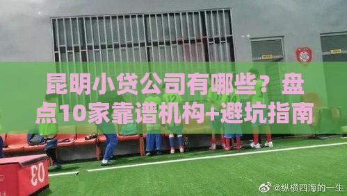 昆明小贷公司有哪些？盘点10家靠谱机构+避坑指南