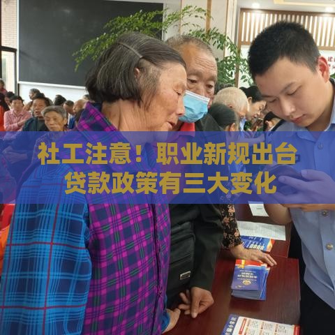 社工注意！职业新规出台 贷款政策有三大变化