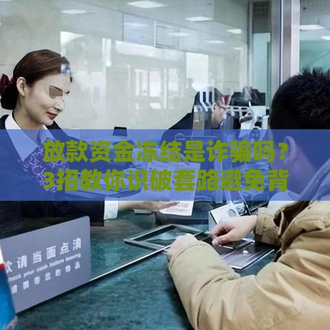 放款资金冻结是诈骗吗？3招教你识破套路避免背债