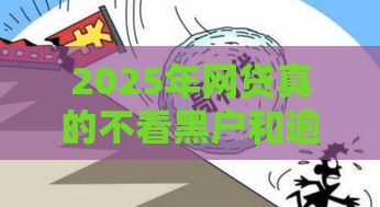 2025年网贷真的不看黑户和逾期？揭秘最新贷款内幕！