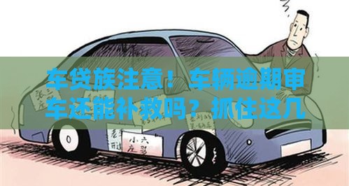 车贷族注意！车辆逾期审车还能补救吗？抓住这几点轻松过检