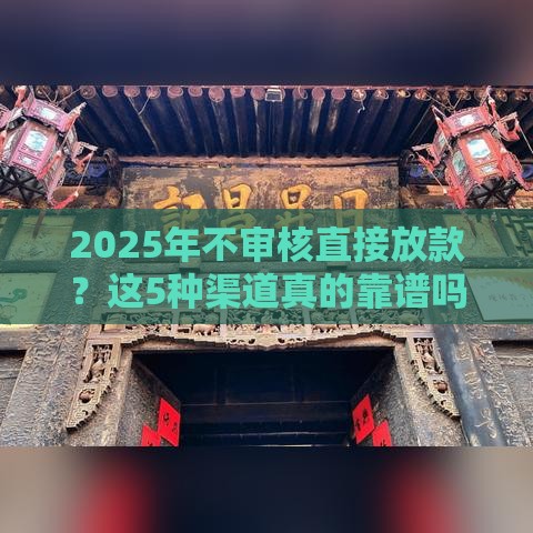 2025年不审核直接放款？这5种渠道真的靠谱吗？速看避坑指南！
