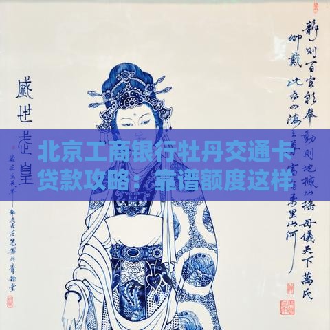 北京工商银行牡丹交通卡贷款攻略：靠谱额度这样拿