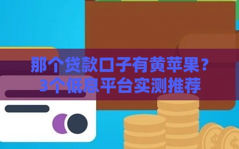 那个贷款口子有黄苹果？3个低息平台实测推荐