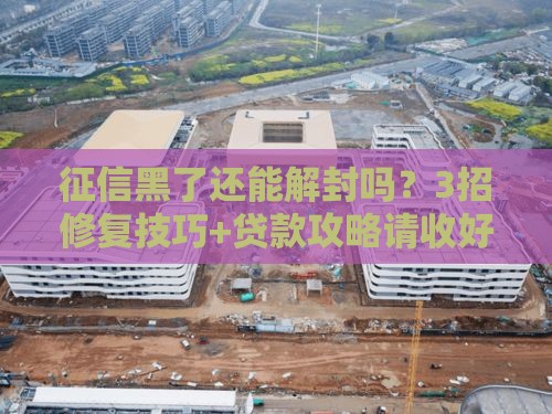 征信黑了还能解封吗？3招修复技巧+贷款攻略请收好！