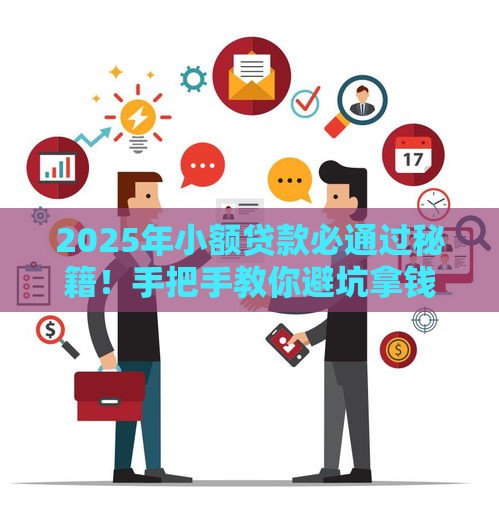 2025年小额贷款必通过秘籍！手把手教你避坑拿钱