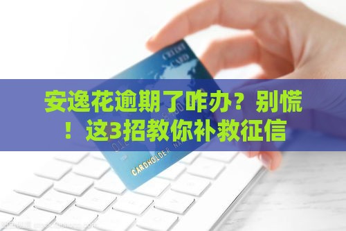 安逸花逾期了咋办？别慌！这3招教你补救征信