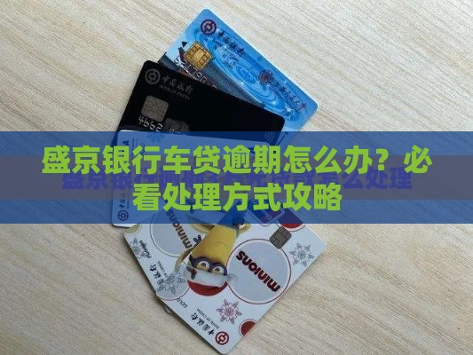 盛京银行车贷逾期怎么办？必看处理方式攻略