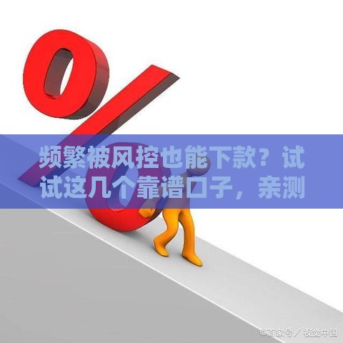 频繁被风控也能下款？试试这几个靠谱口子，亲测有效！