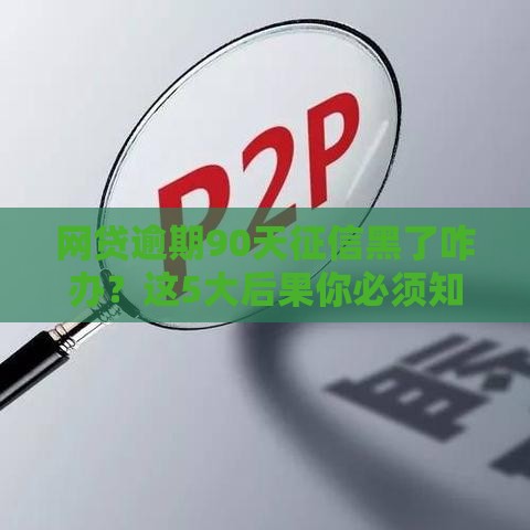 网贷逾期90天征信黑了咋办？这5大后果你必须知道！