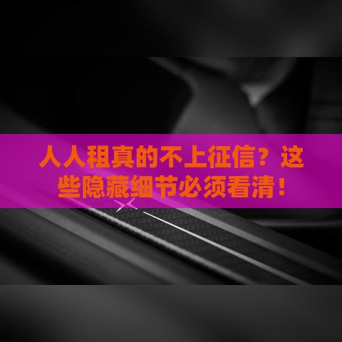人人租真的不上征信？这些隐藏细节必须看清！