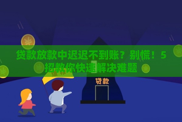 贷款放款中迟迟不到账？别慌！5招教你快速解决难题
