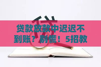贷款放款中迟迟不到账？别慌！5招教你快速解决难题