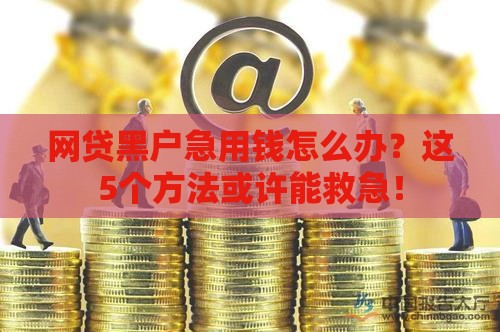 网贷黑户急用钱怎么办？这5个方法或许能救急！