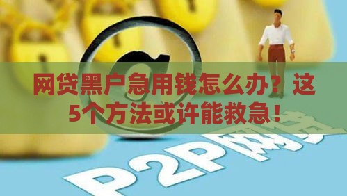 网贷黑户急用钱怎么办？这5个方法或许能救急！